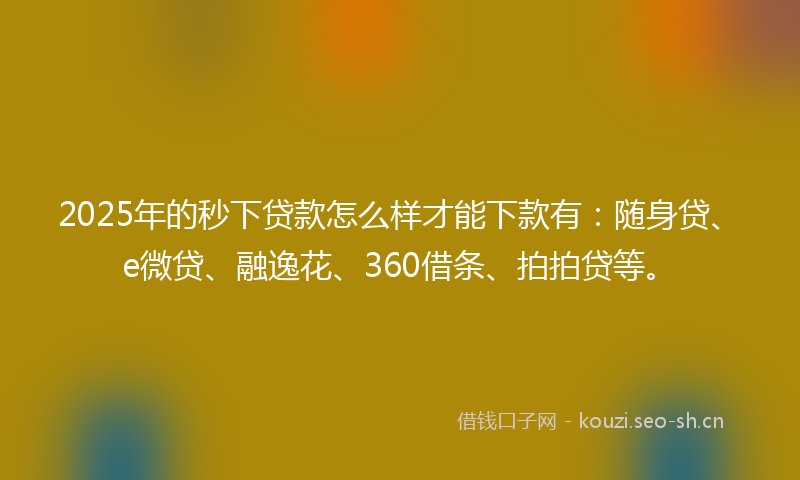2025年的秒下贷款怎么样才能下款有：随身贷、e微贷、融逸花、360借条、拍拍贷等。