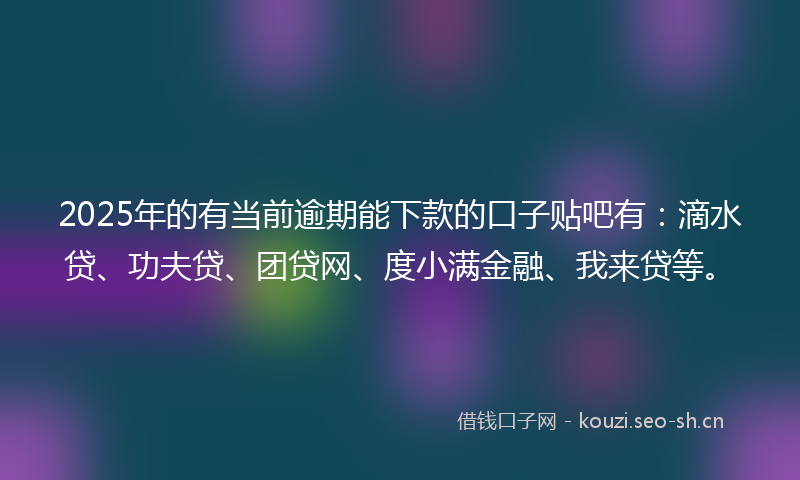 2025年的有当前逾期能下款的口子贴吧有：滴水贷、功夫贷、团贷网、度小满金融、我来贷等。
