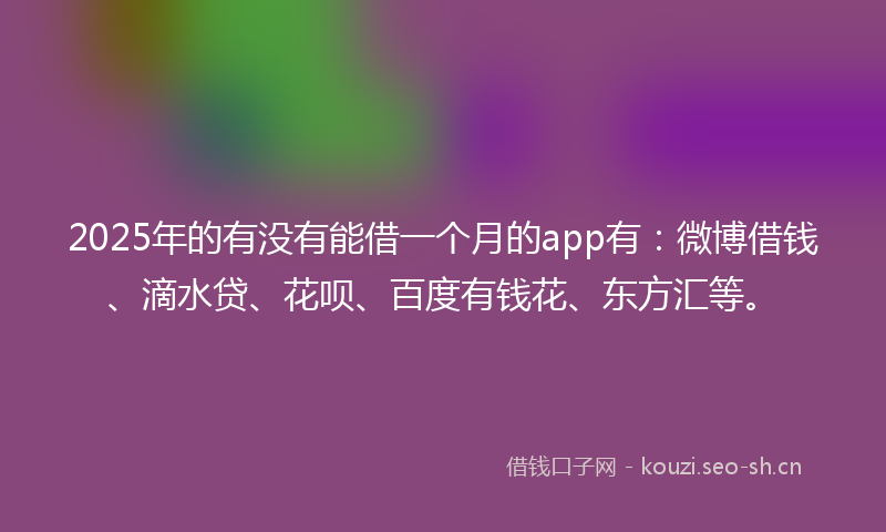 2025年的有没有能借一个月的app有：微博借钱、滴水贷、花呗、百度有钱花、东方汇等。