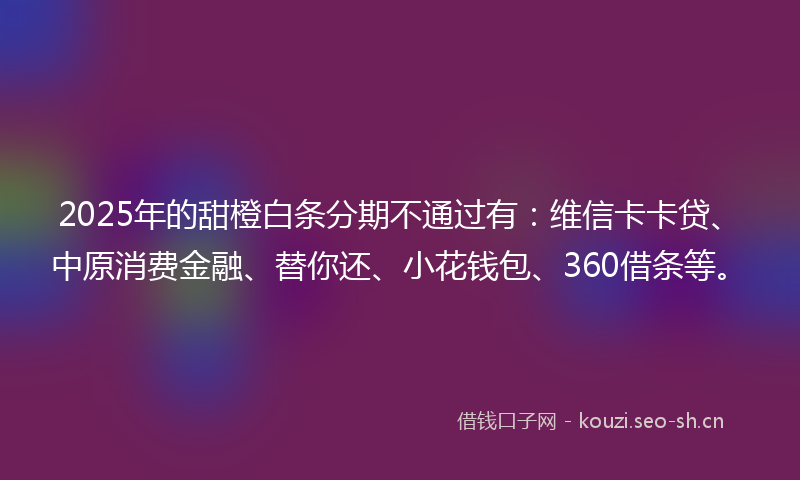 2025年的甜橙白条分期不通过有:维信卡卡贷、中原消费金融、替你还、小花钱包、360借条等。