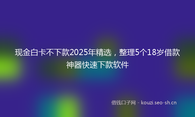 现金白卡不下款2025年精选，整理5个18岁借款神器快速下款软件