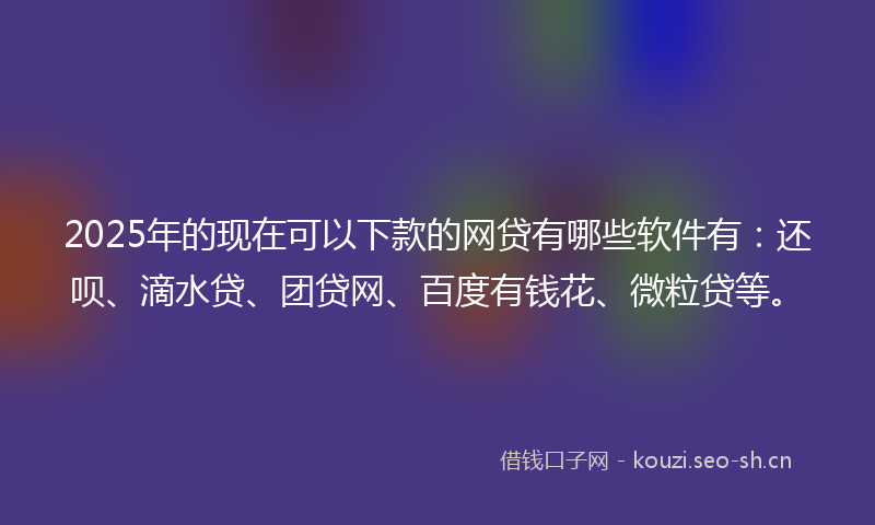 2025年的现在可以下款的网贷有哪些软件有：还呗、滴水贷、团贷网、百度有钱花、微粒贷等。