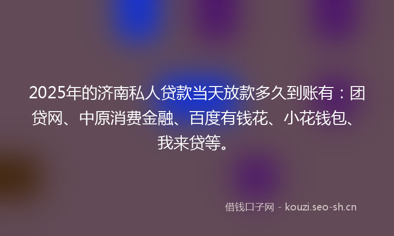 2025年的济南私人贷款当天放款多久到账有:团贷网、中原消费金融、百度有钱花、小花钱包、我来贷等。