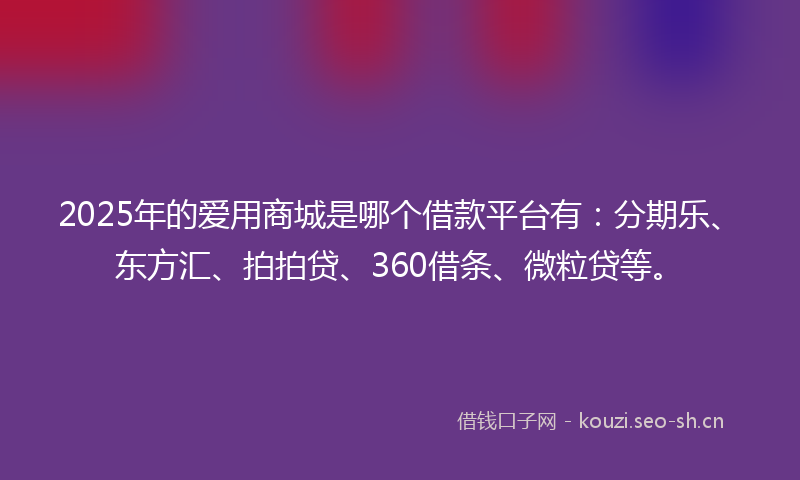 2025年的爱用商城是哪个借款平台有：分期乐、东方汇、拍拍贷、360借条、微粒贷等。