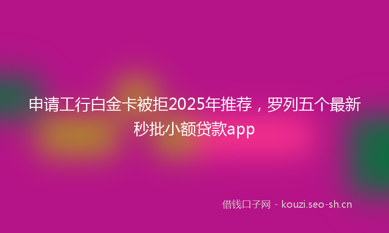 申请工行白金卡被拒2025年推荐，罗列五个最新秒批小额贷款app