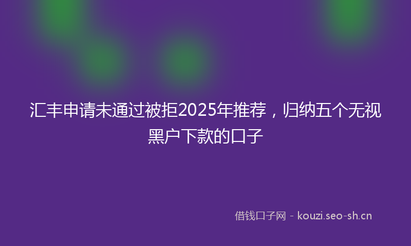 汇丰申请未通过被拒2025年推荐，归纳五个无视黑户下款的口子