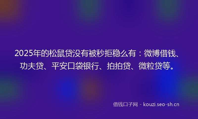2025年的松鼠贷没有被秒拒稳么有：微博借钱、功夫贷、平安口袋银行、拍拍贷、微粒贷等。