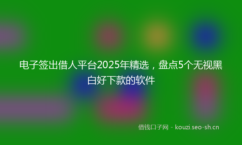 电子签出借人平台2025年精选,盘点5个无视黑白好下款的软件