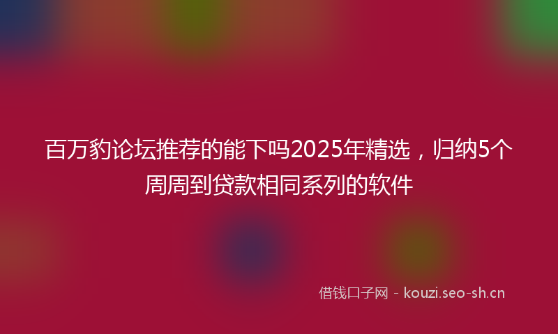 百万豹论坛推荐的能下吗2025年精选,归纳5个周周到贷款相同系列的软件