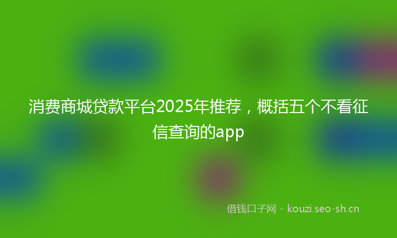 消费商城贷款平台2025年推荐，概括五个不看征信查询的app
