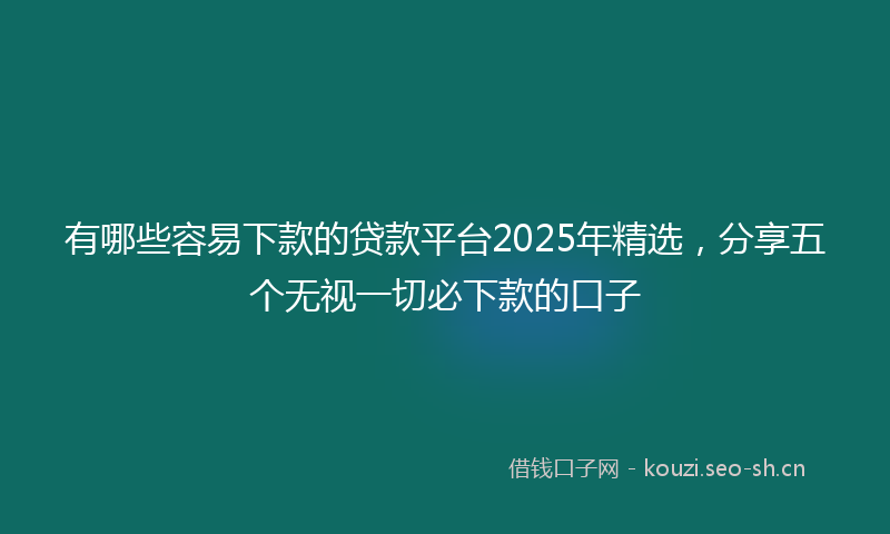 有哪些容易下款的贷款平台2025年精选，分享五个无视一切必下款的口子