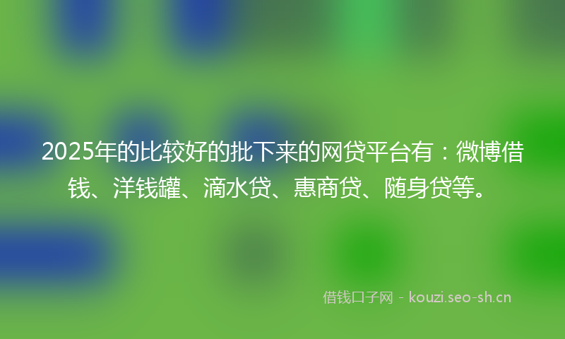 2025年的比较好的批下来的网贷平台有：微博借钱、洋钱罐、滴水贷、惠商贷、随身贷等。