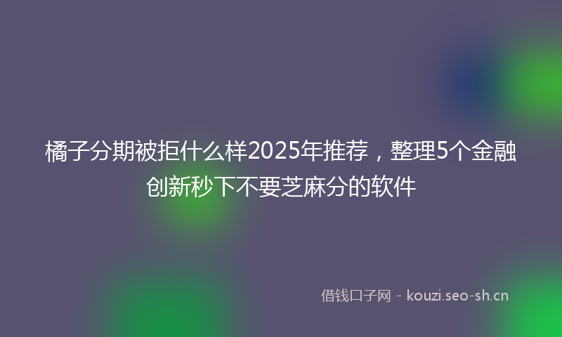 橘子分期被拒什么样2025年推荐，整理5个金融创新秒下不要芝麻分的软件