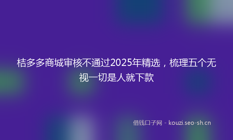 桔多多商城审核不通过2025年精选，梳理五个无视一切是人就下款