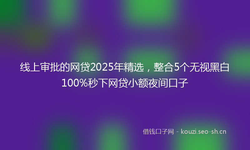 线上审批的网贷2025年精选,整合5个无视黑白100%秒下网贷小额夜间口子