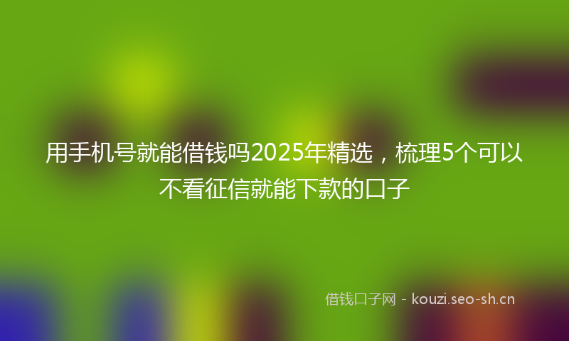 用手机号就能借钱吗2025年精选，梳理5个可以不看征信就能下款的口子