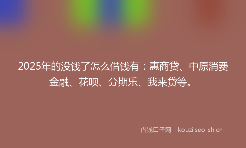 2025年的没钱了怎么借钱有：惠商贷、中原消费金融、花呗、分期乐、我来贷等。