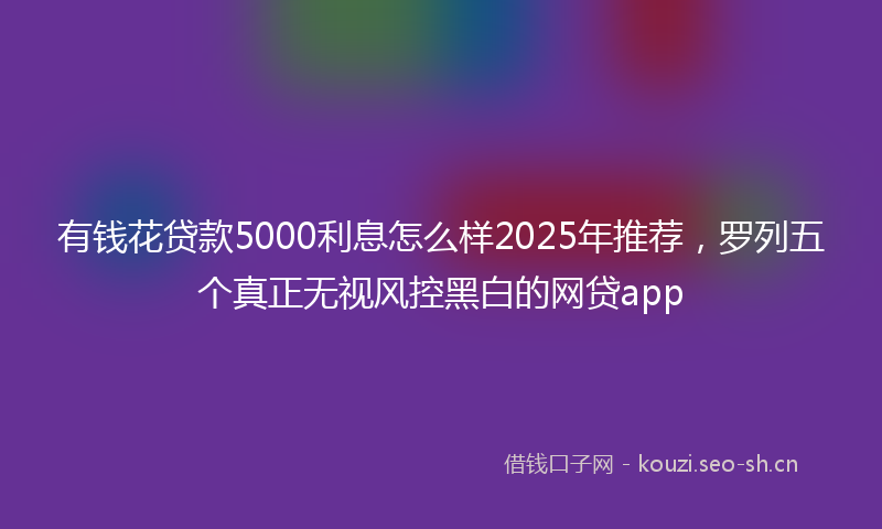 有钱花贷款5000利息怎么样2025年推荐，罗列五个真正无视风控黑白的网贷app