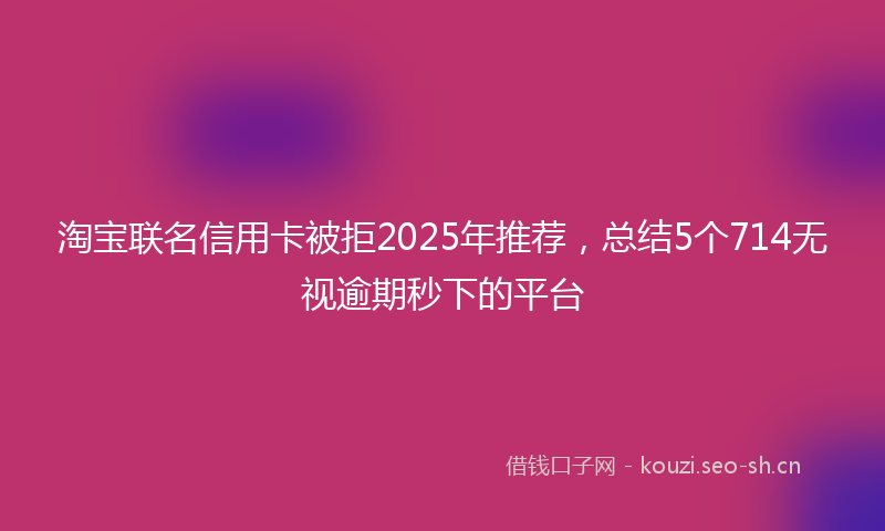 淘宝联名信用卡被拒2025年推荐,总结5个714无视逾期秒下的平台