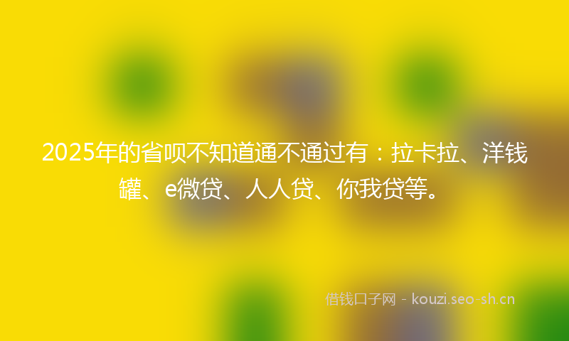 2025年的省呗不知道通不通过有：拉卡拉、洋钱罐、e微贷、人人贷、你我贷等。
