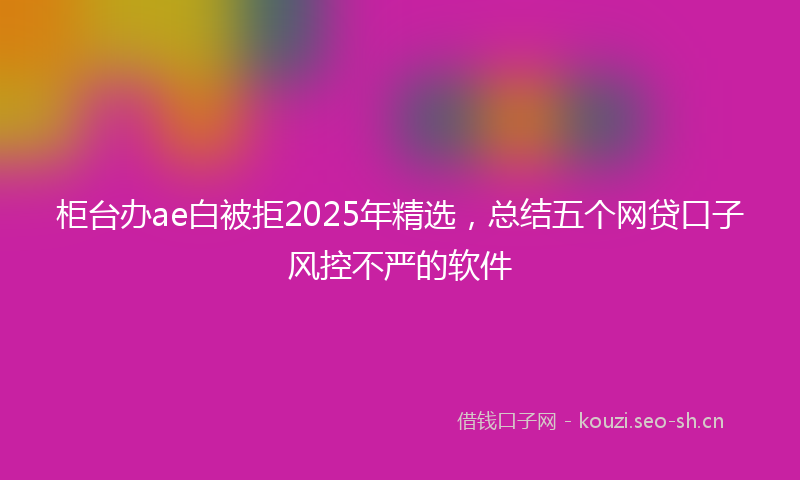 柜台办ae白被拒2025年精选，总结五个网贷口子风控不严的软件