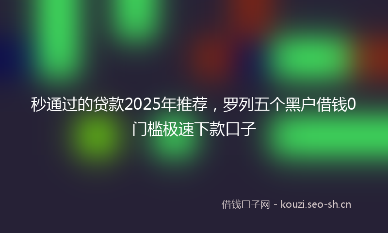 秒通过的贷款2025年推荐，罗列五个黑户借钱0门槛极速下款口子