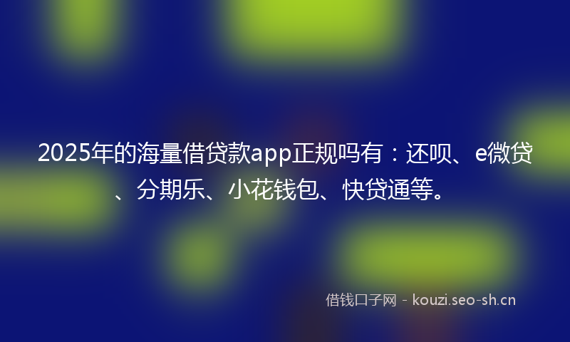 2025年的海量借贷款app正规吗有：还呗、e微贷、分期乐、小花钱包、快贷通等。