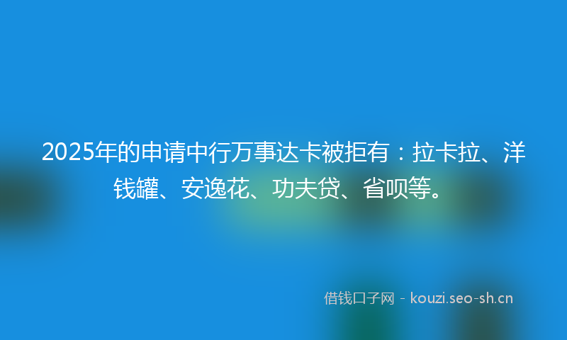 2025年的申请中行万事达卡被拒有：拉卡拉、洋钱罐、安逸花、功夫贷、省呗等。