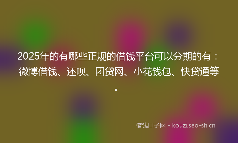 2025年的有哪些正规的借钱平台可以分期的有：微博借钱、还呗、团贷网、小花钱包、快贷通等。