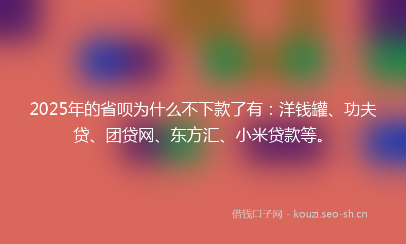 2025年的省呗为什么不下款了有：洋钱罐、功夫贷、团贷网、东方汇、小米贷款等。