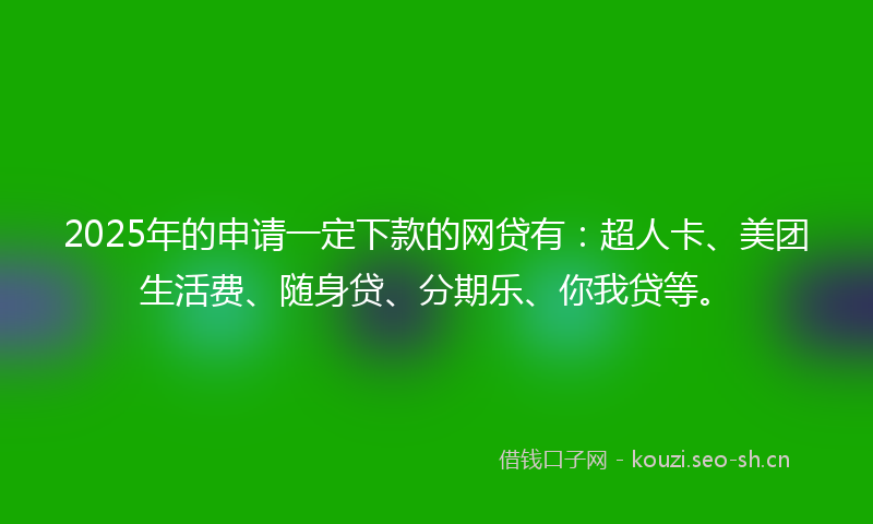 2025年的申请一定下款的网贷有：超人卡、美团生活费、随身贷、分期乐、你我贷等。