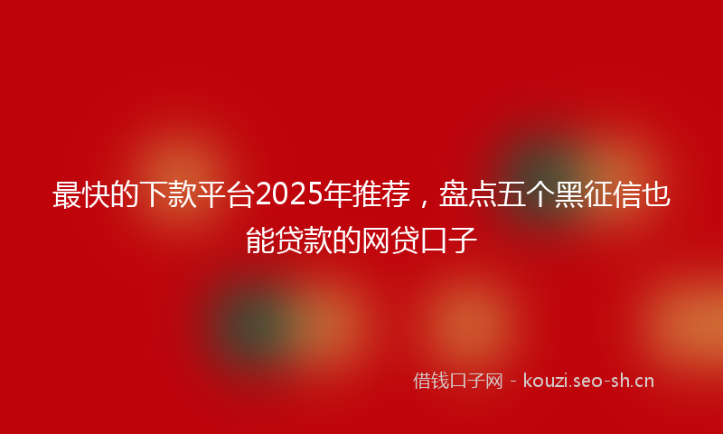 最快的下款平台2025年推荐，盘点五个黑征信也能贷款的网贷口子