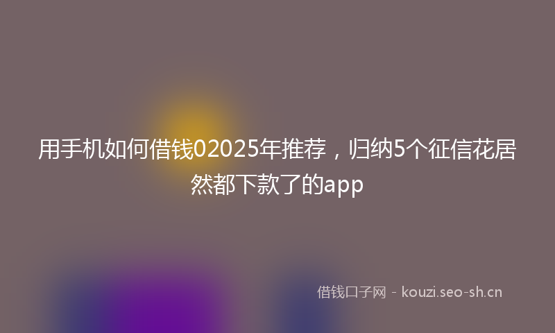 用手机如何借钱02025年推荐,归纳5个征信花居然都下款了的app
