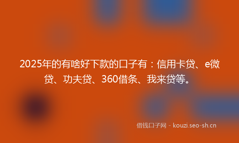 2025年的有啥好下款的口子有：信用卡贷、e微贷、功夫贷、360借条、我来贷等。