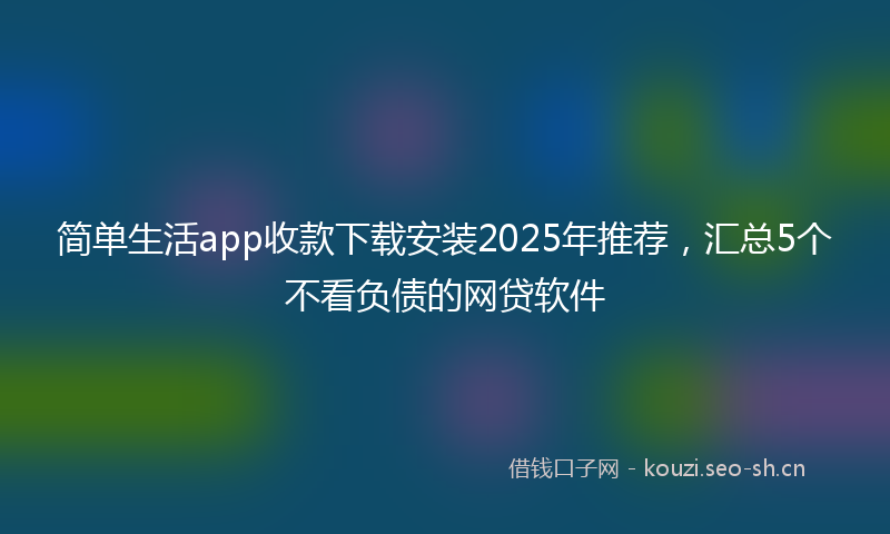 简单生活app收款下载安装2025年推荐，汇总5个不看负债的网贷软件