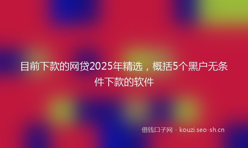 目前下款的网贷2025年精选，概括5个黑户无条件下款的软件