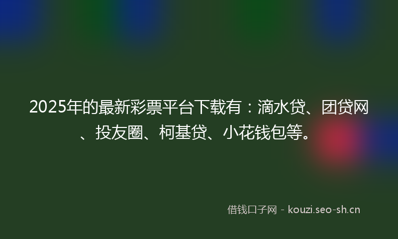 2025年的最新彩票平台下载有：滴水贷、团贷网、投友圈、柯基贷、小花钱包等。