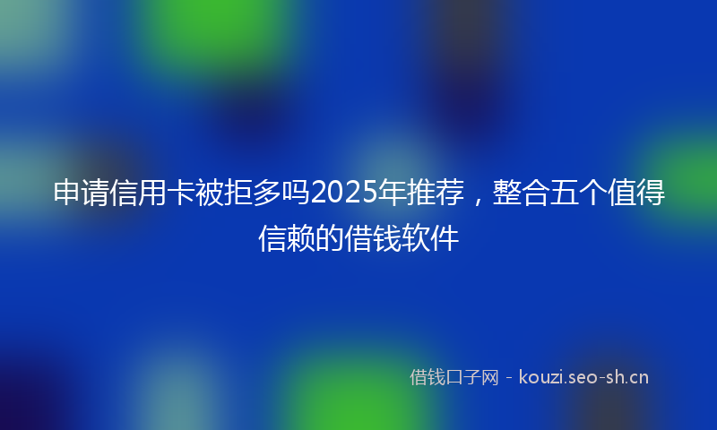 申请信用卡被拒多吗2025年推荐，整合五个值得信赖的借钱软件