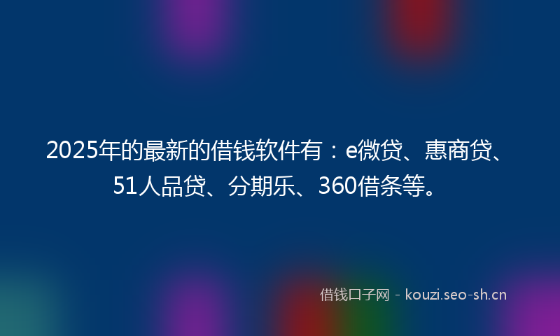 2025年的最新的借钱软件有：e微贷、惠商贷、51人品贷、分期乐、360借条等。