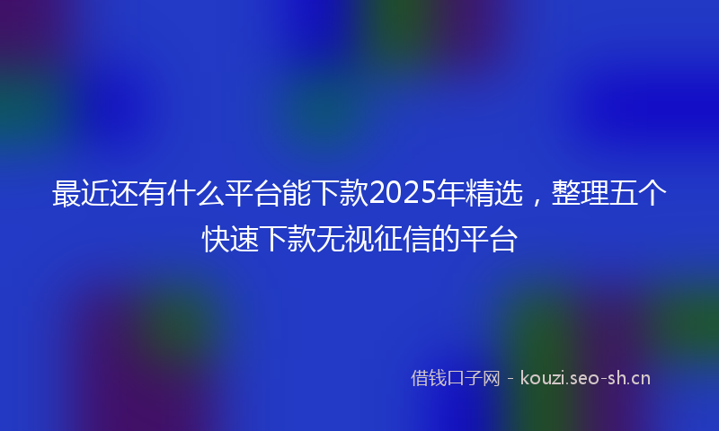 最近还有什么平台能下款2025年精选，整理五个快速下款无视征信的平台