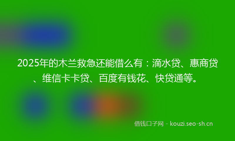 2025年的木兰救急还能借么有：滴水贷、惠商贷、维信卡卡贷、百度有钱花、快贷通等。