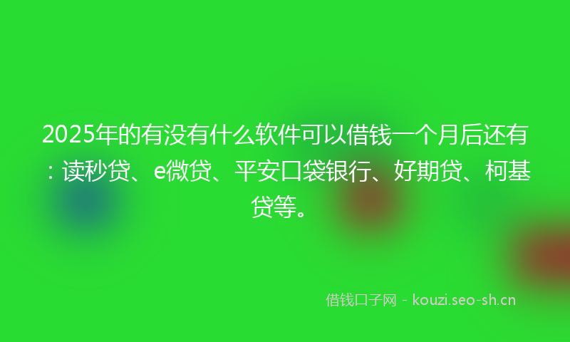 2025年的有没有什么软件可以借钱一个月后还有：读秒贷、e微贷、平安口袋银行、好期贷、柯基贷等。