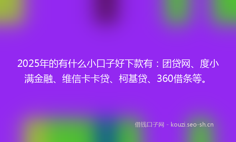 2025年的有什么小口子好下款有：团贷网、度小满金融、维信卡卡贷、柯基贷、360借条等。