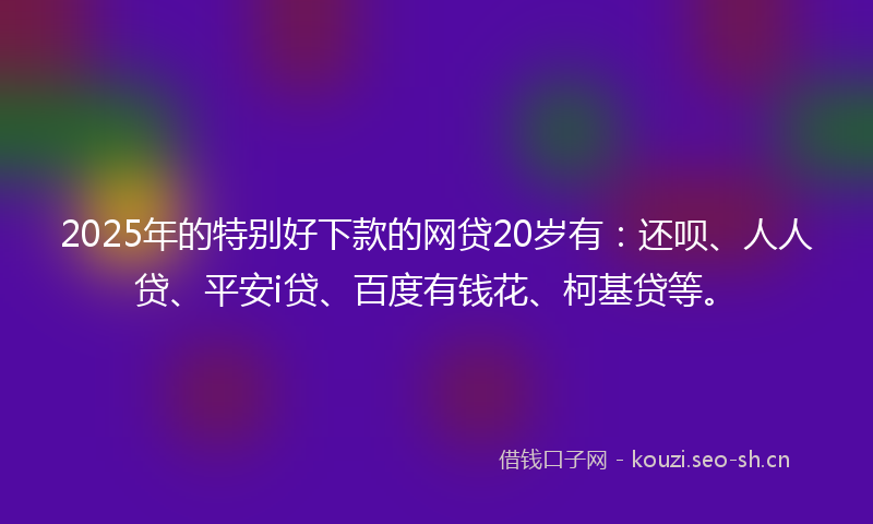 2025年的特别好下款的网贷20岁有：还呗、人人贷、平安i贷、百度有钱花、柯基贷等。