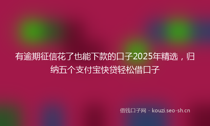 有逾期征信花了也能下款的口子2025年精选，归纳五个支付宝快贷轻松借口子