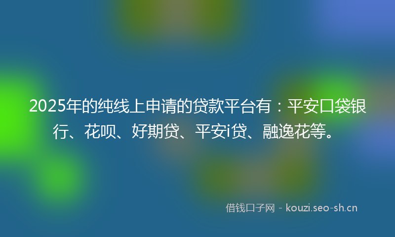 2025年的纯线上申请的贷款平台有：平安口袋银行、花呗、好期贷、平安i贷、融逸花等。