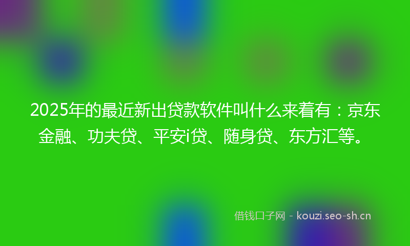 2025年的最近新出贷款软件叫什么来着有：京东金融、功夫贷、平安i贷、随身贷、东方汇等。