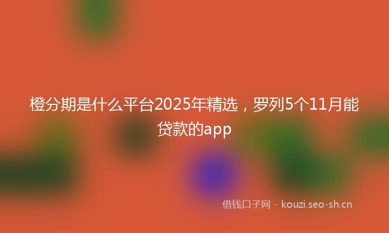 橙分期是什么平台2025年精选，罗列5个11月能贷款的app