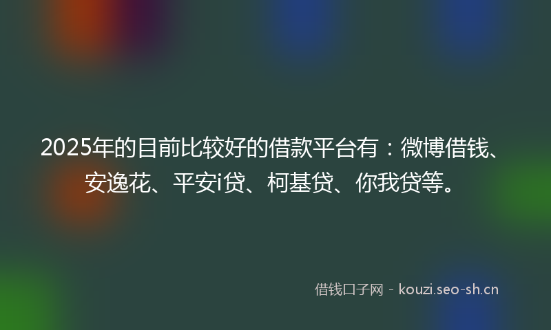 2025年的目前比较好的借款平台有：微博借钱、安逸花、平安i贷、柯基贷、你我贷等。