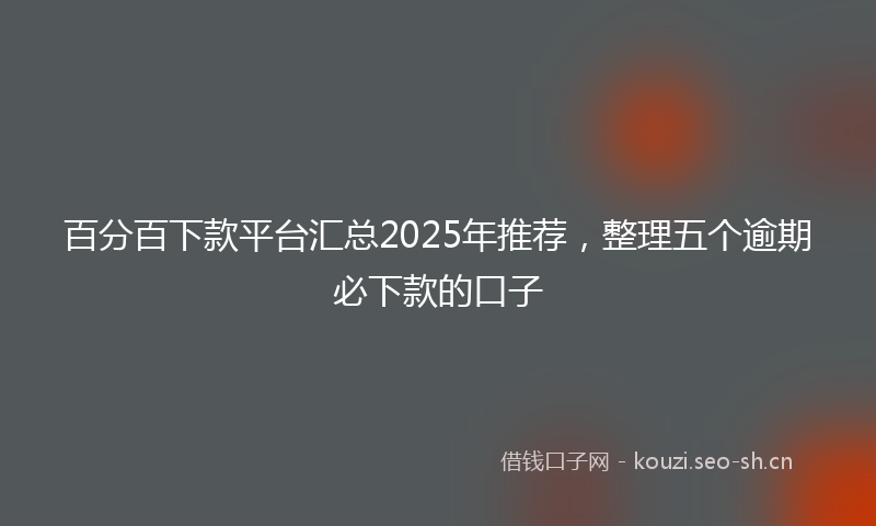 百分百下款平台汇总2025年推荐，整理五个逾期必下款的口子